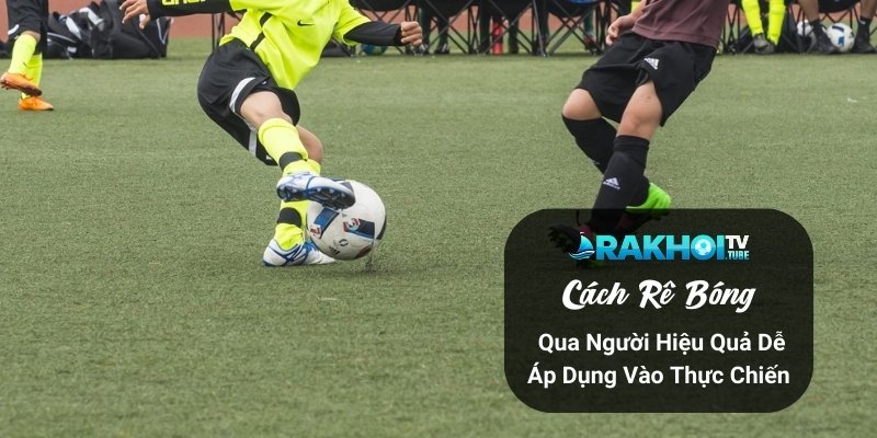 Cách Rê Bóng Qua Người Hiệu Quả Dễ Áp Dụng Vào Thực Chiến