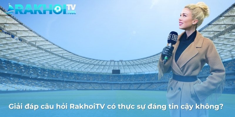 Giải đáp câu hỏi RakhoiTV có thực sự đáng tin cậy