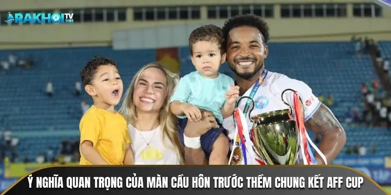 Ý nghĩa quan trọng của màn cầu hôn trước thềm chung kết AFF Cup